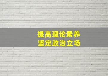 提高理论素养 坚定政治立场